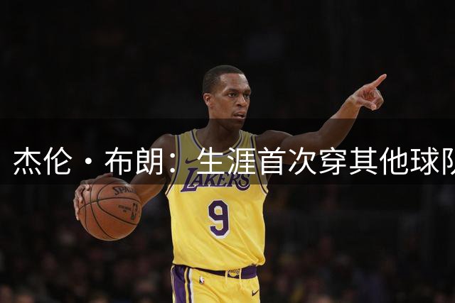 杰伦·布朗：生涯首次穿其他球队球衣 感觉像来到了平行宇宙