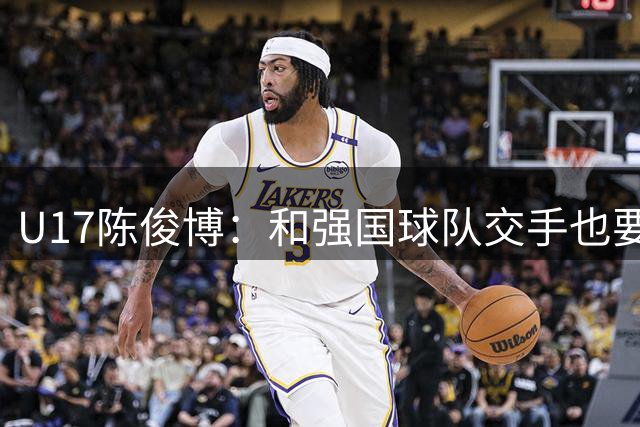 U17陈俊博：和强国球队交手也要有信心，希望小组全胜出线